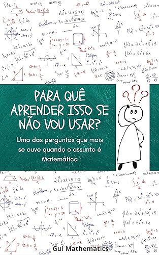 PARA QUÊ APRENDER ISSO SE NÃO VOU USAR?: Uma das perguntas que mais se ouve quando o assunto é matemática