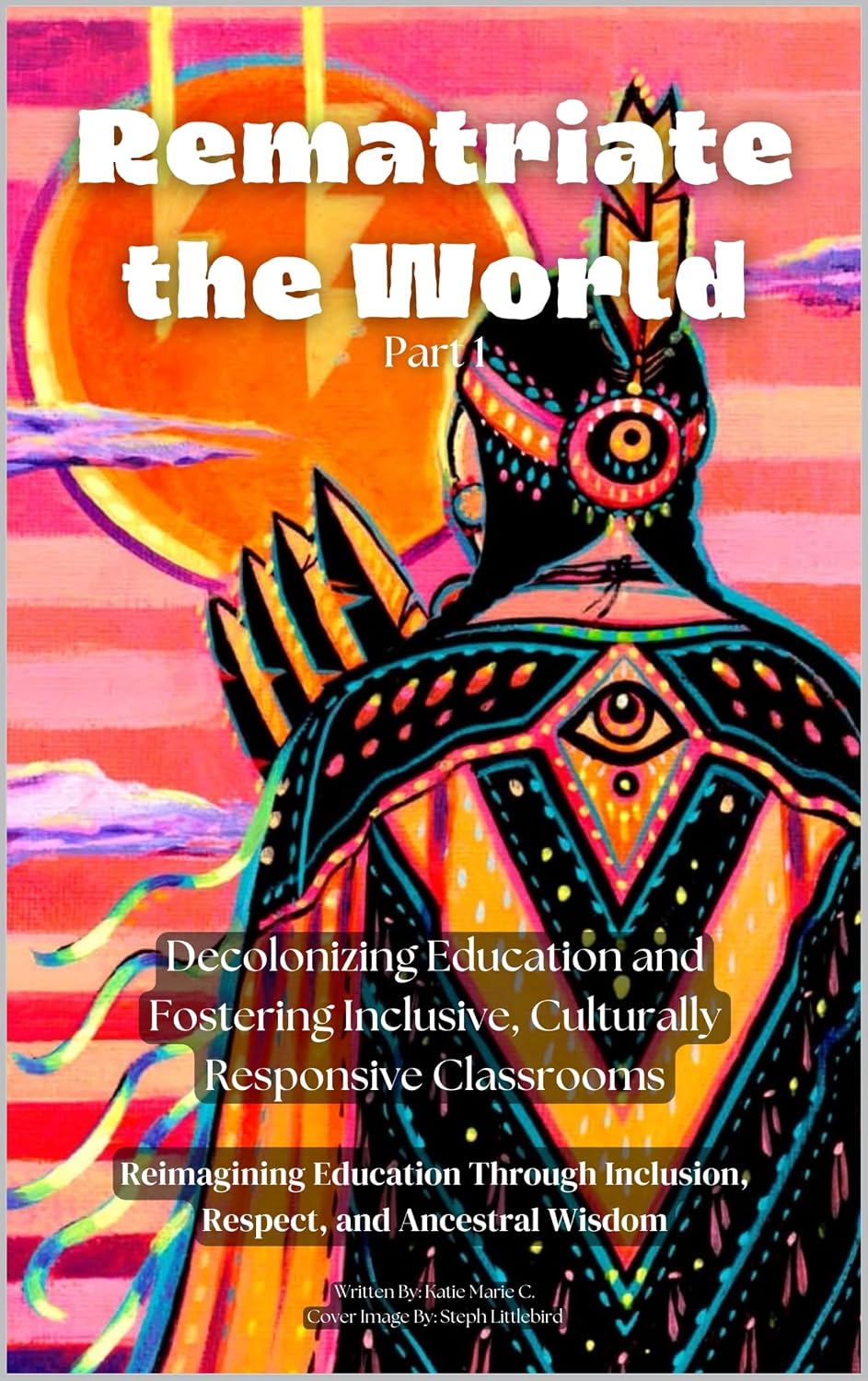 Rematriate the World (Part 1): Decolonizing Education and Fostering Inclusive, Culturally Responsive Classrooms: Reimagining Education Through Inclusion, ... A Path to Healing, Balance, and Justice)