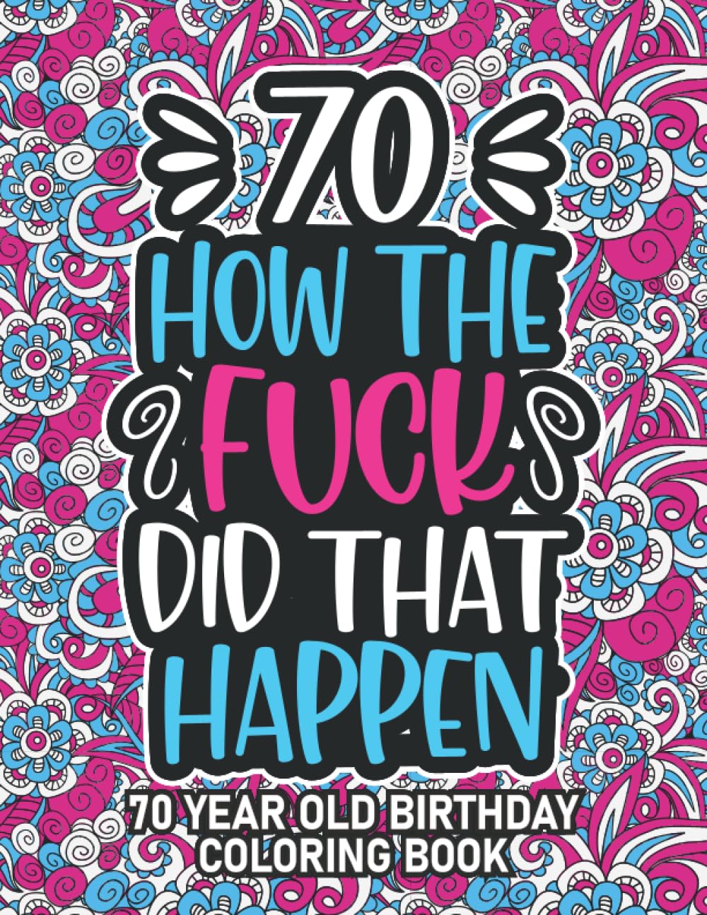 70th Birthday How The Fuck Did That Happen: Funny Swear Word Coloring Book - Hilarious 70 Year Old Gag Gift for Mom, Dad, Grandma or Grandpa - Relaxing Mandalas and Snarky Quotes about Aging