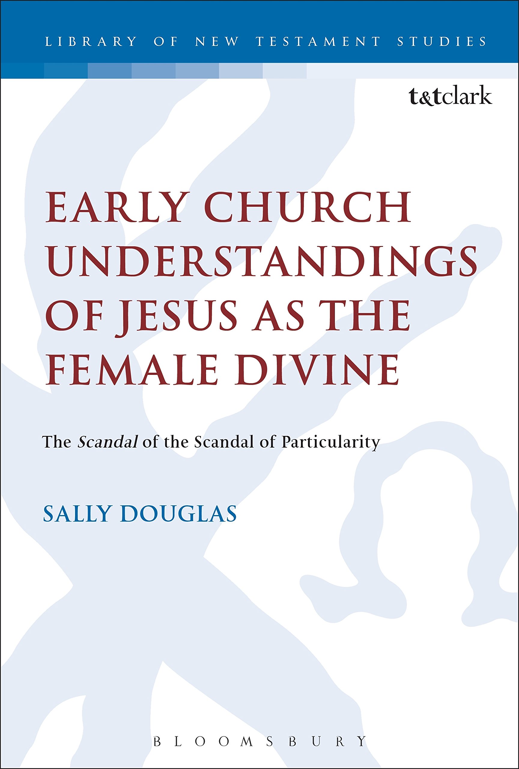 Early Church Understandings of Jesus as the Female Divine: The Scandal of the Scandal of Particularity (The Library of New Testament Studies)