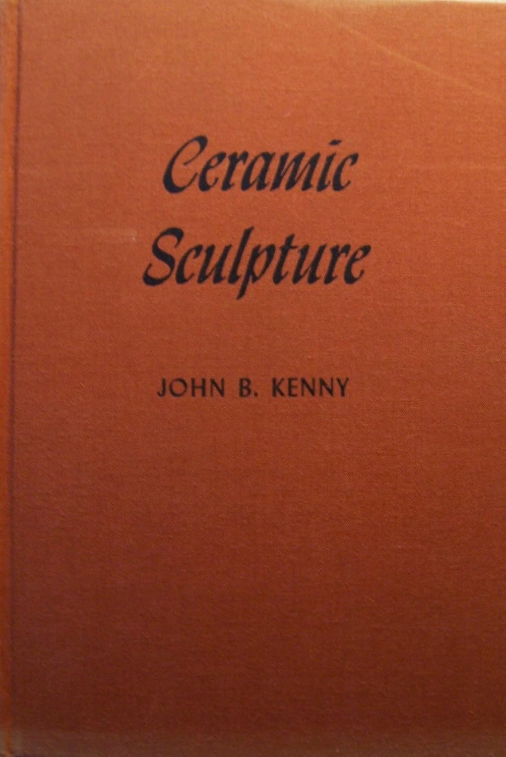 Ceramic Sculpture by John B. Kenny (1953): Complete Guide to Clay Work, Tools, Figures, Animals, Portraiture, Kilns & Garden Art