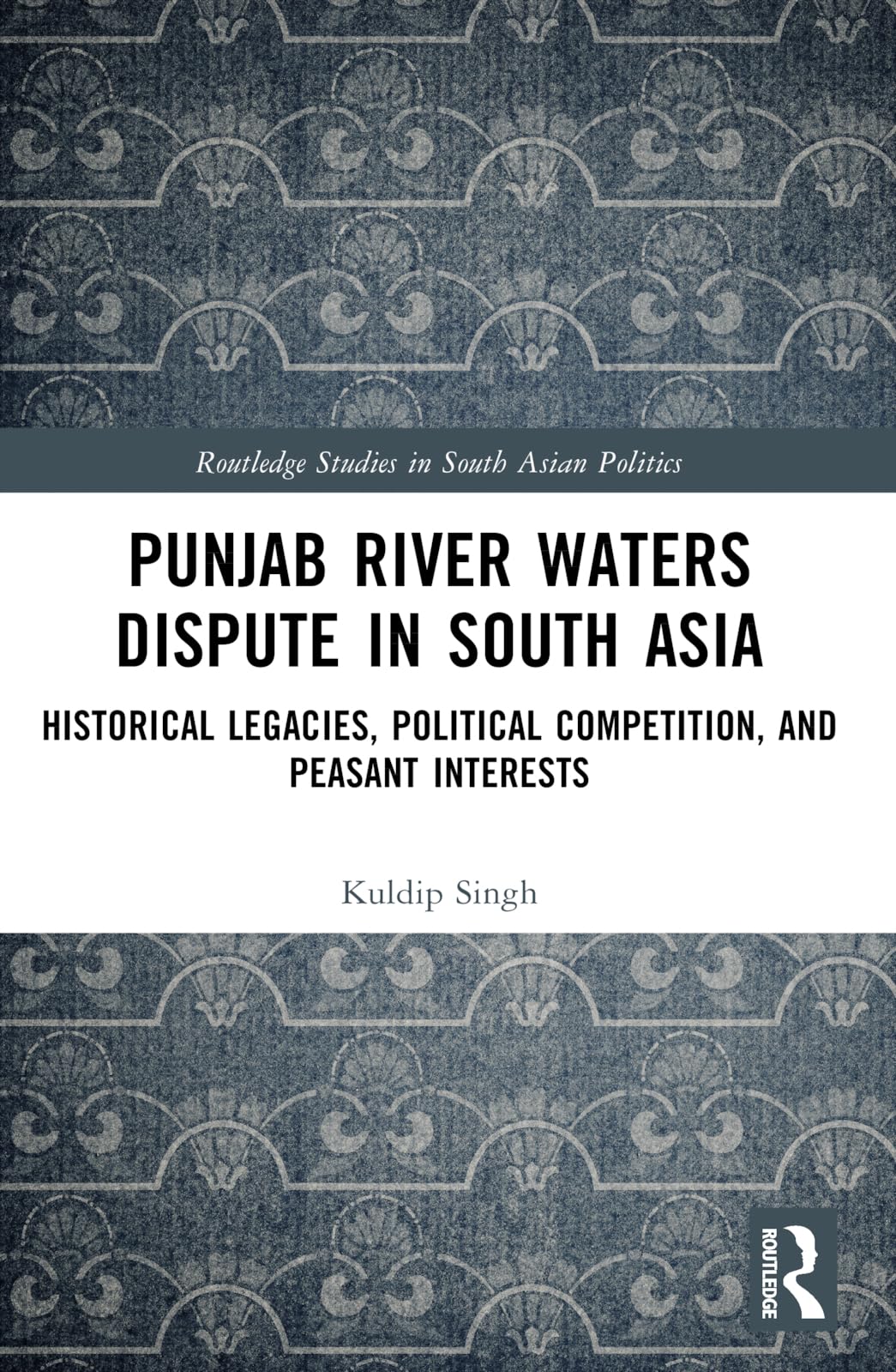 Punjab River Waters Dispute in South Asia: Historical Legacies, Political Competition, and Peasant Interests (Routledge Studies in South Asian Politics)