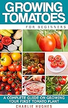 Growing Tomatoes for Beginners: A Complete Guide on Growing Your First Tomato Plant (Growing Tomatoes, Your First Tomato Plant, Growing Tomatoes for Beginners, Growing Vegetables)