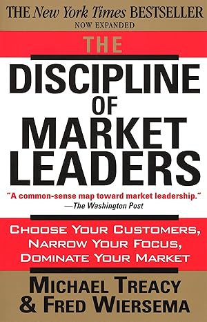 The Discipline of Market Leaders: Choose Your Customers, Narrow Your Focus, Dominate Your Market