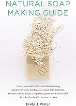 Natural Soap Making Guide: Learn How to DIY All-Natural Skin Care Soap with Cold-Process, Hot-Process and Hand-Milled Soaps, using Herbs, Spices and Essential Oils - Step-by-Step Recipes Instructions