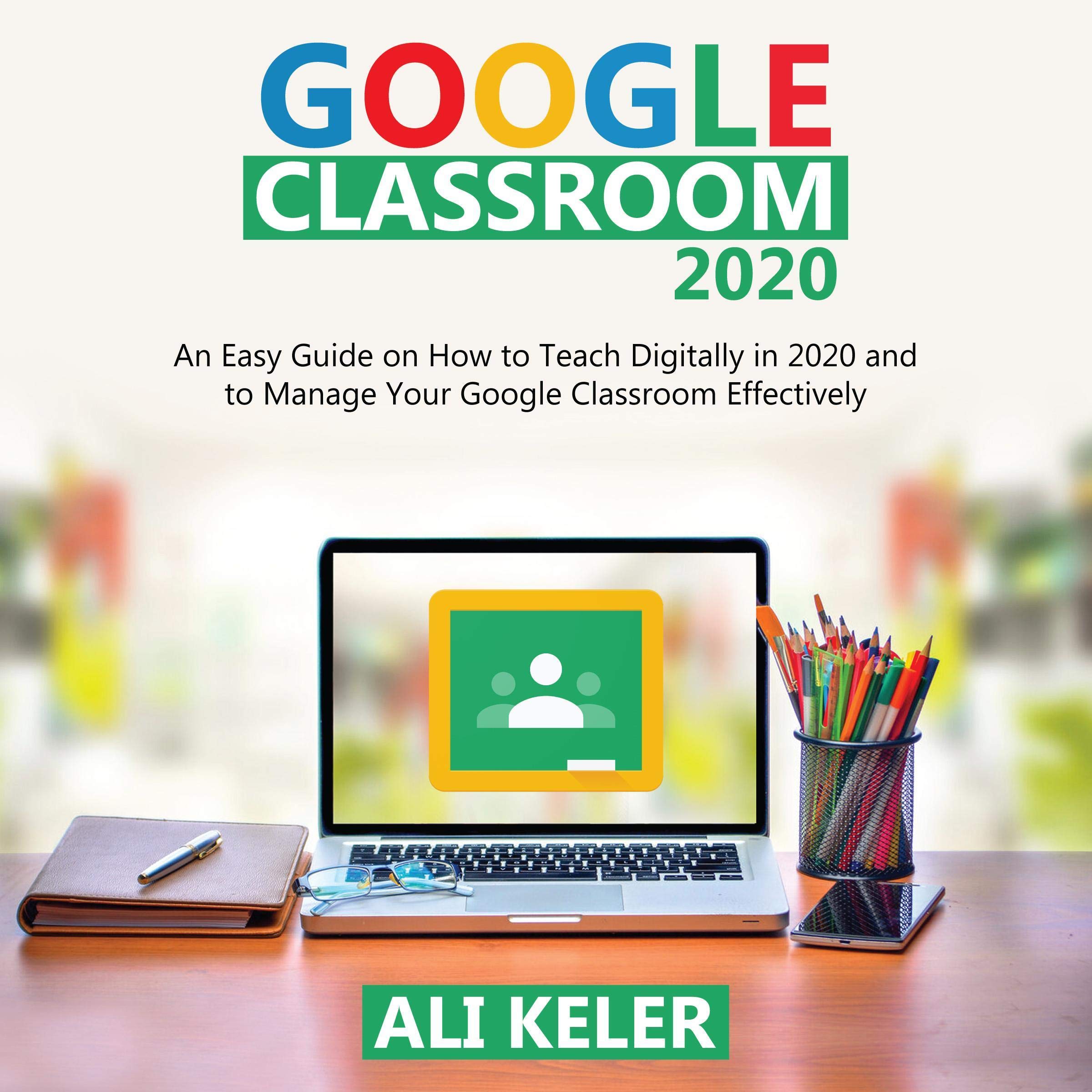 Google Classroom 2020: An Easy Guide on How to Teach Digitally in 2020 and to Manage Your Google Classroom Effectively
