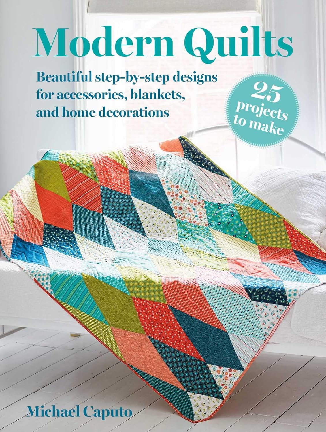 Modern Quilts: 25 projects to make: Beautiful step-by-step designs for accessories, blankets, and home decorations