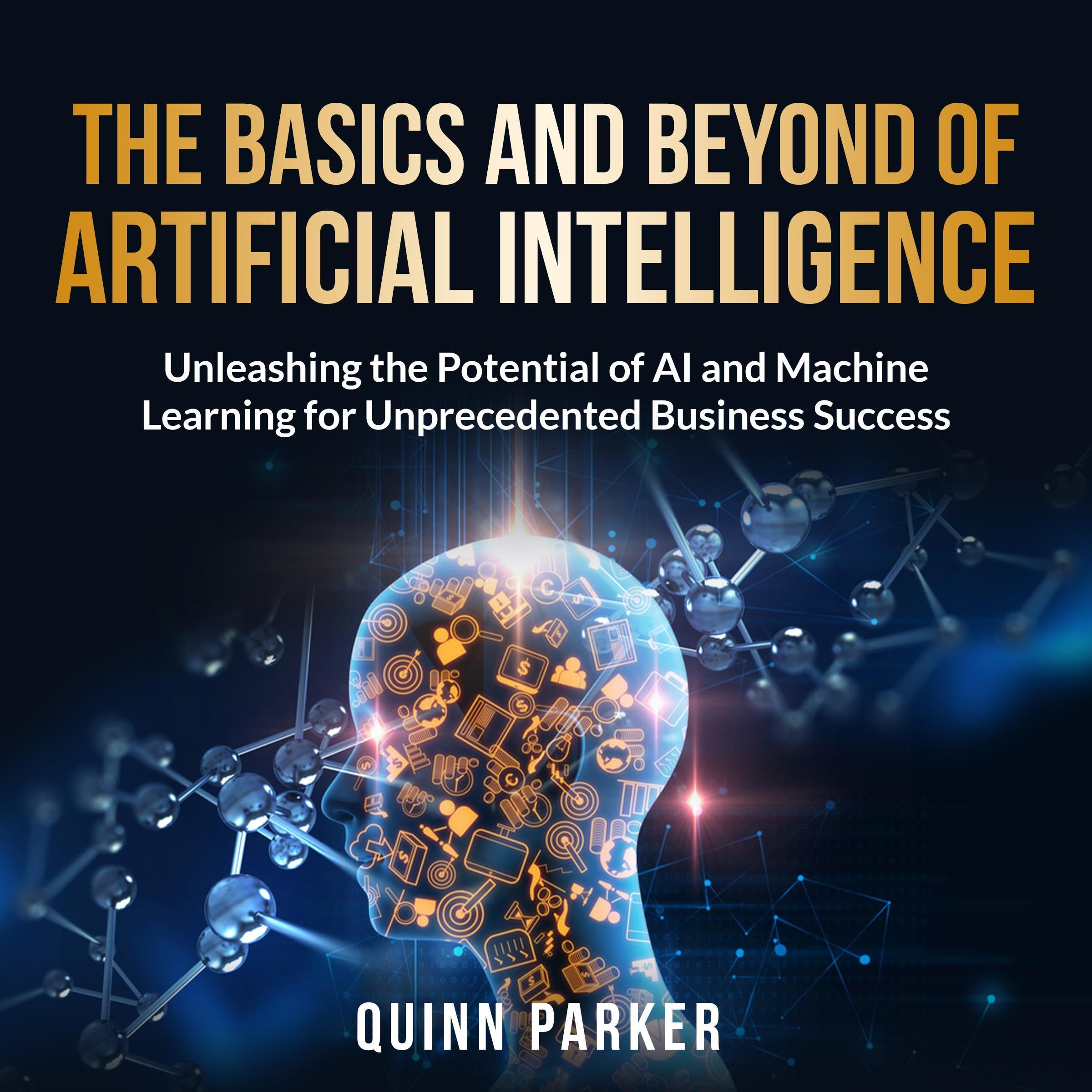 The Basics and Beyond of Artificial Intelligence: Unleashing the Potential of AI and Machine Learning for Unprecedented Business Success