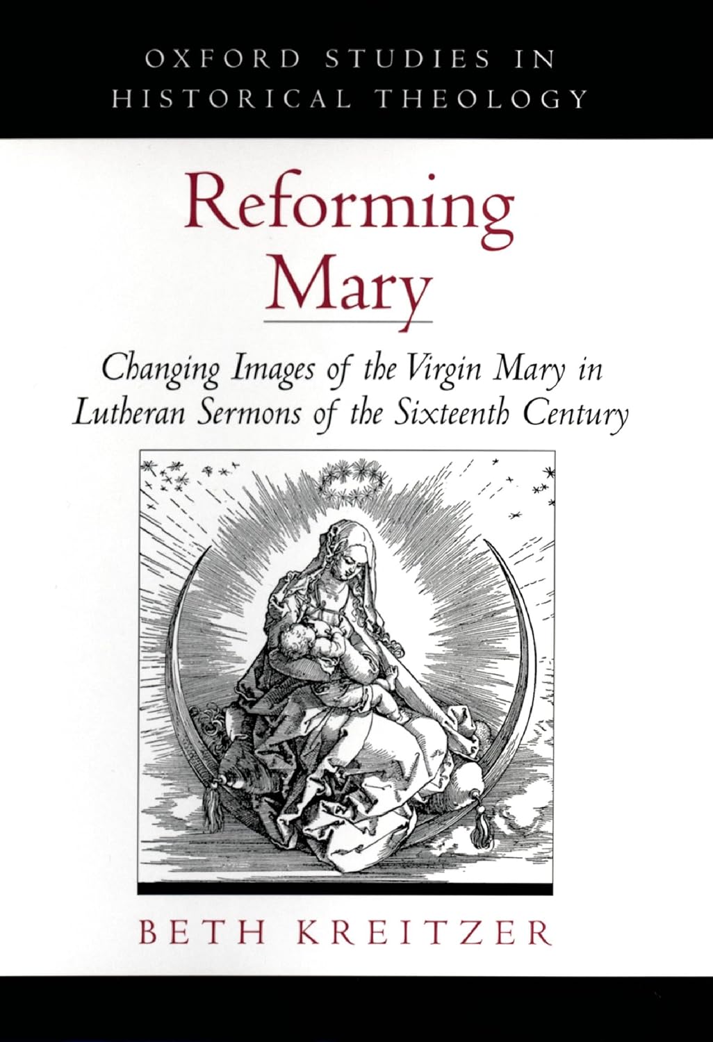 Reforming Mary: Changing Images of the Virgin Mary in Lutheran Sermons of the Sixteenth Century (Oxford Studies in Historical Theology)