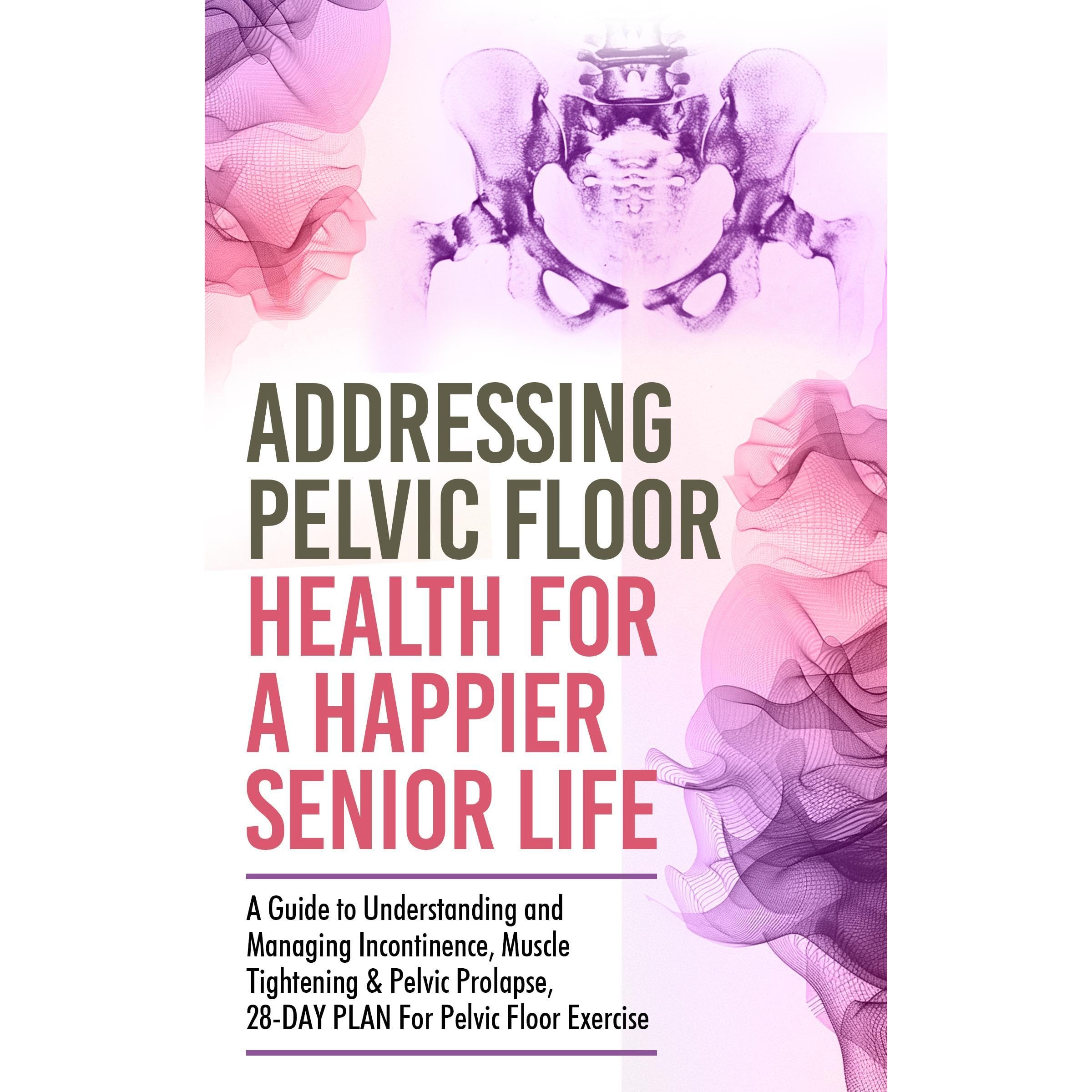 Addressing Pelvic Floor Health For A Happier Senior Life: A Guide to Understanding and Managing Incontinence, Muscle Tightening & Pelvic Prolapse,28-DAY PLAN For Pelvic Floor Exercise