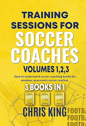 TRAINING SESSIONS FOR SOCCER COACHES - Volumes 1,2,3: Coaching books for grassroots soccer/football coaches. Learn how to coach soccer, set up soccer drills ... (Coaching Books For Amateur Soccer Coaches)