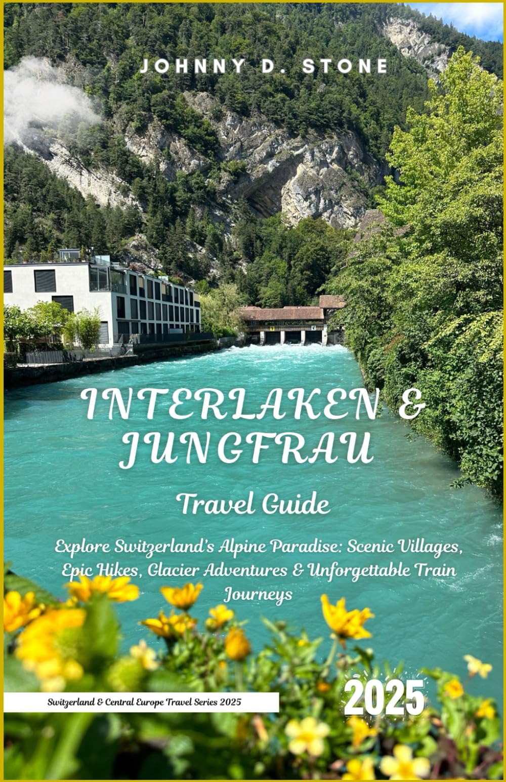 Interlaken & Jungfrau Travel Guide 2025: Explore Switzerland’s Alpine Paradise: Scenic Villages, Epic Hikes, Glacier Adventures & Unforgettable Train ... & Central Europe Travel Series 2025)