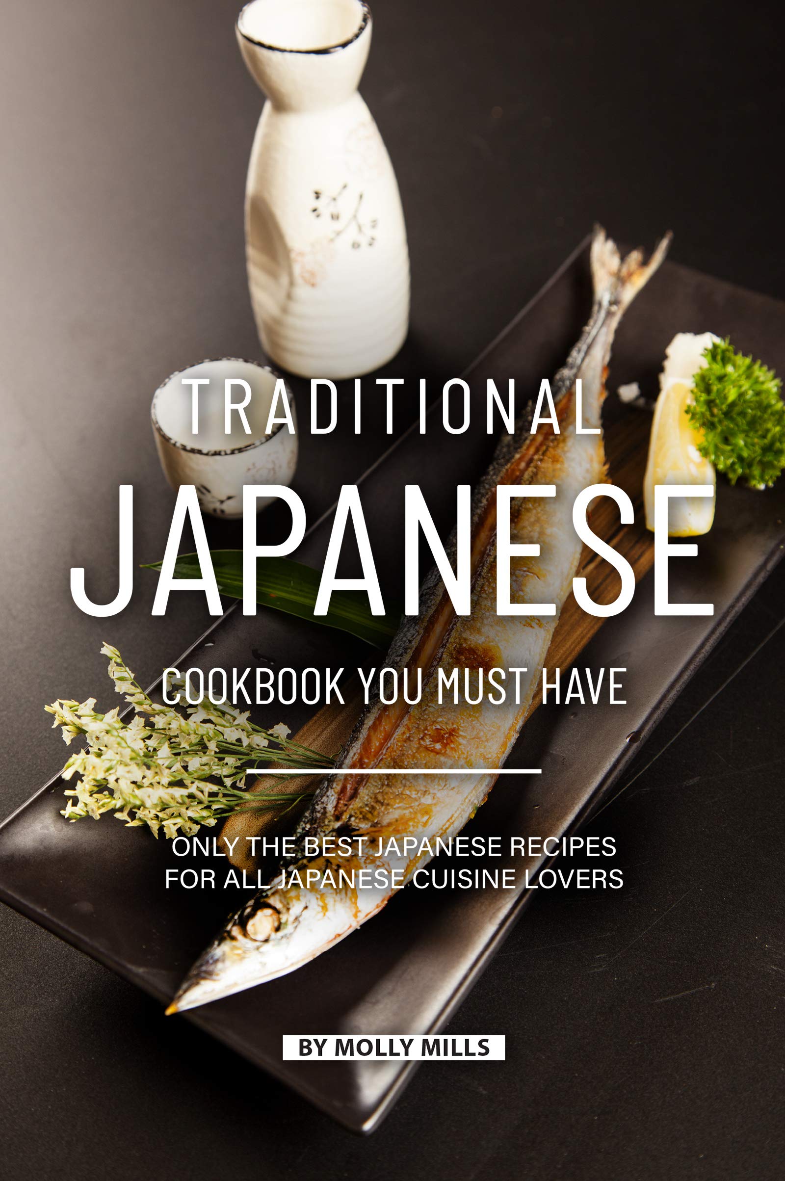 Traditional Japanese Cookbook You Must Have: Only the Best Japanese Recipes for all Japanese cuisine lovers