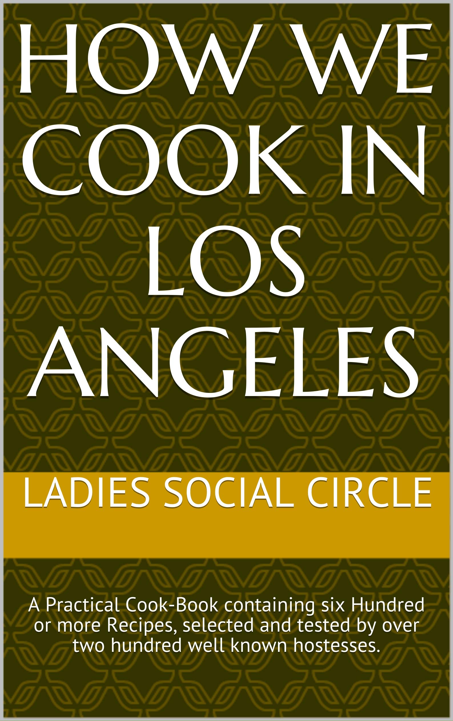 How we cook in LOS ANGELES: A Practical Cook-Book containing six Hundred or more Recipes, selected and tested by over two hundred well known hostesses. (English Edition)