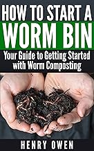 How to Start a Worm Bin: Your Guide to Getting Started with Worm Composting By Henry Owen