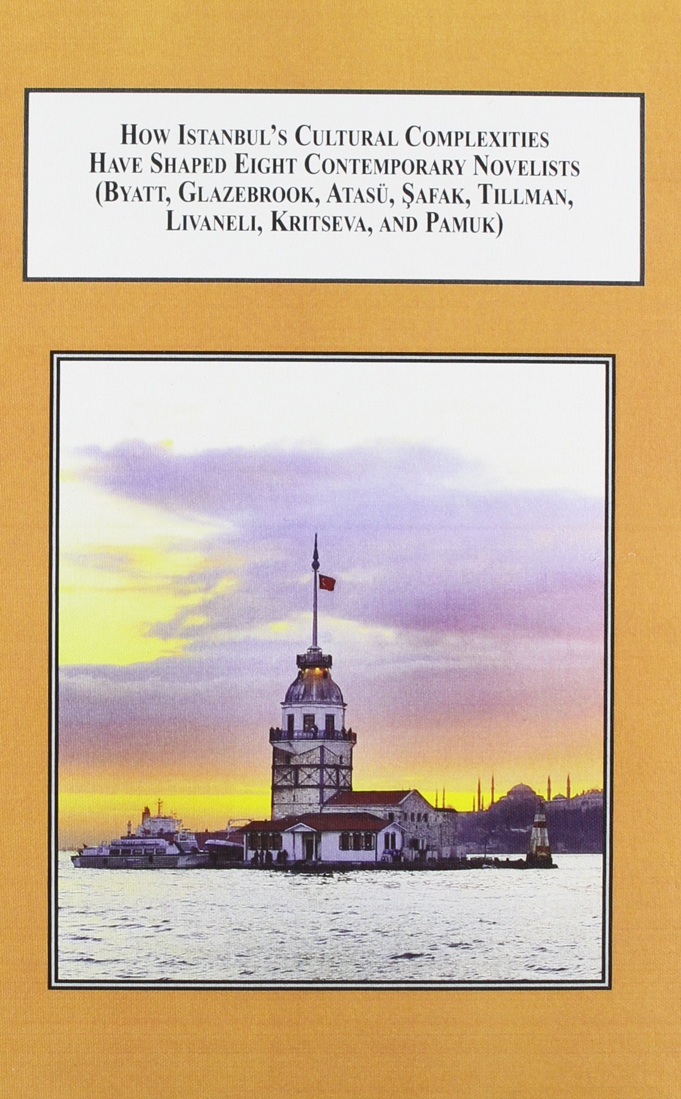 How Istanbul's Cultural Complexities Have Shaped Eight Contemporary Novelists Byatt, Glazebrook, Atasu, Safak, Tillman, Livaneli, Kristeva, and Pamuk: Tales of Istanbul in Contemporary Fiction