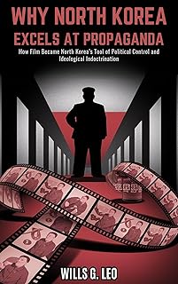 Why North Korea Excels at Propaganda: The Kim Jong-Il Cinema Machine : How Film Became North Korea’s Tool of Political Control and Ideological Indoctrination
