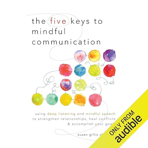The Five Keys to Mindful Communication: Using Deep Listening and Mindful Speech to Strengthen Relationships, Heal Conflicts, and Accomplish Your Goals