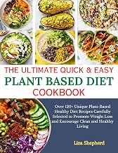 The Ultimate Quick & Easy Plant Based Diet Cookbook: Over 120+ Unique Plant-Based Healthy Diet Recipes Carefully Selected to Promote Weight Loss and Encourage Clean and Healthy Living