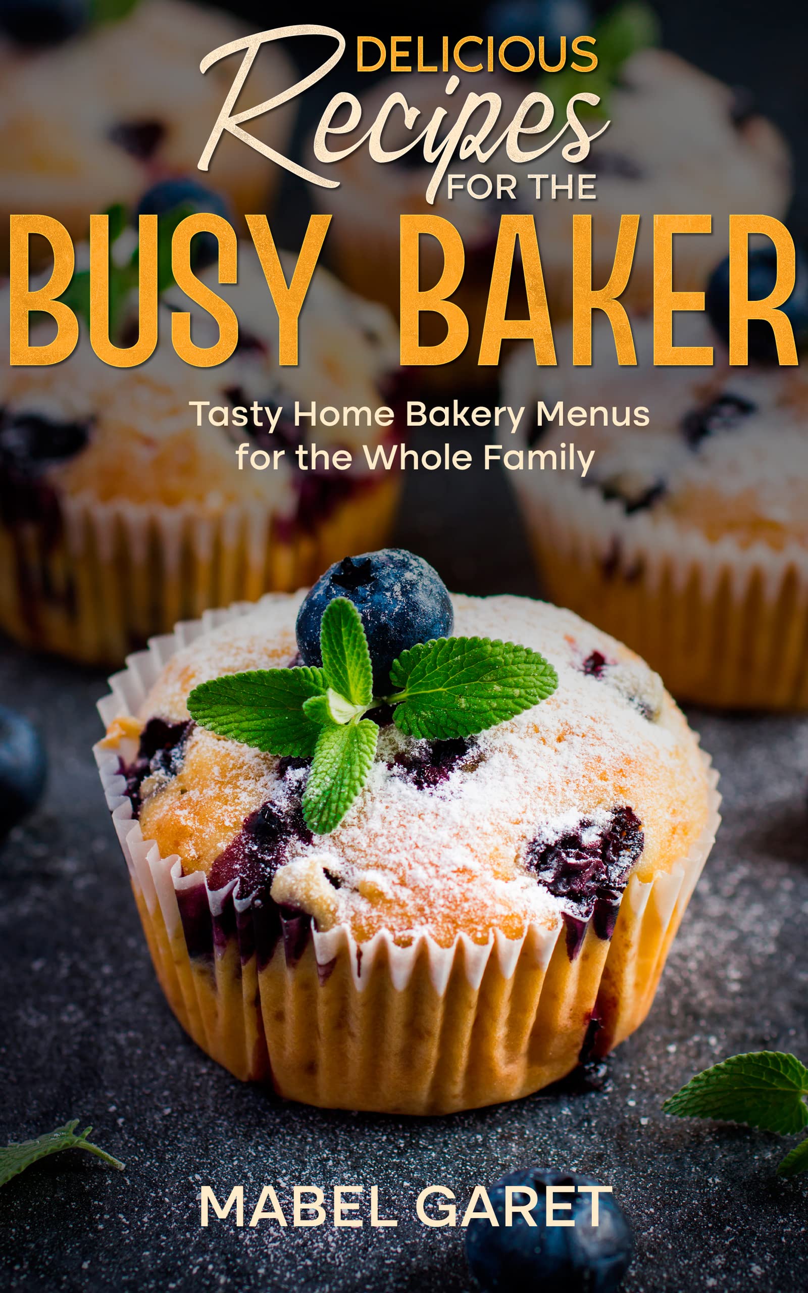 Delicious Recipes for the Busy Baker: Tasty Home Bakery Menus for the Whole Family