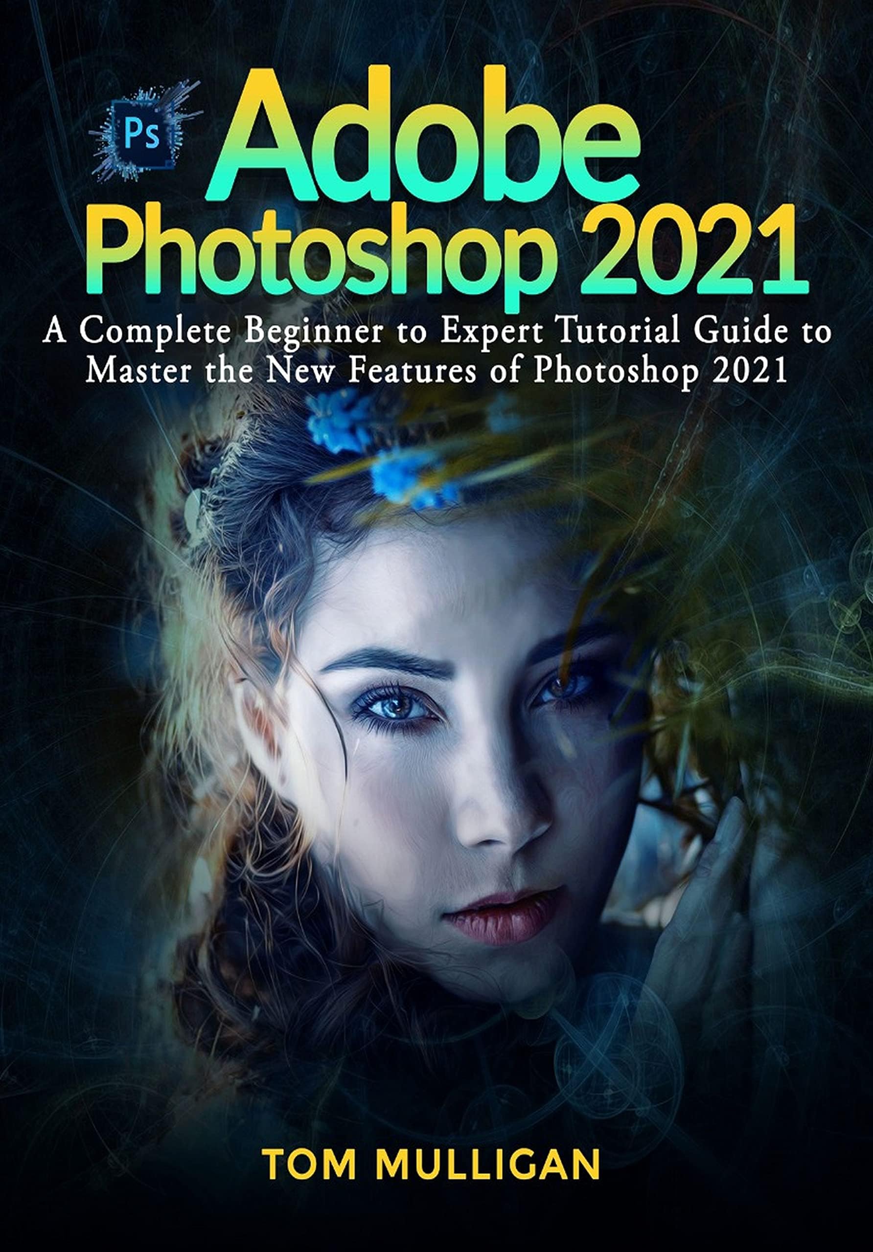 Adobe Photoshop 2021: A Complete Beginner to Expert Tutorial Guide to Master the New Features of Photoshop 2021