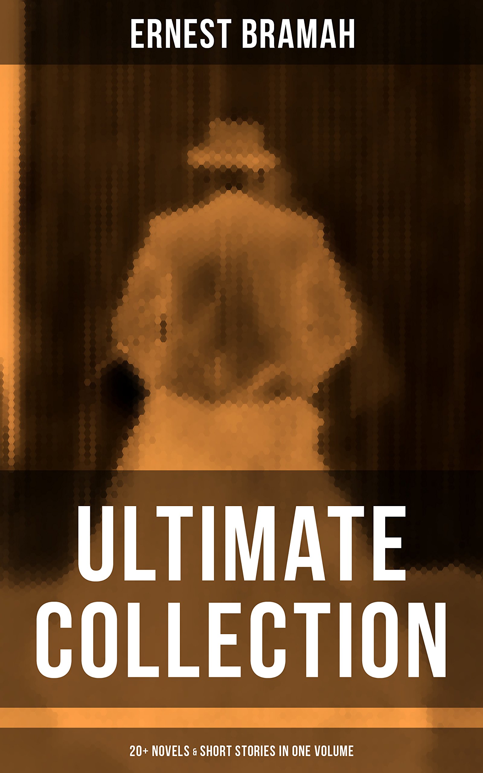 Ernest Bramah - Ultimate Collection: 20+ Novels & Short Stories in One Volume: The Secret of the League, the Coin of Dionysius, the Game Played in the Dark…