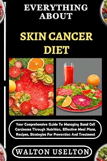 EVERYTHING ABOUT SKIN CANCER DIET: Your Comprehensive Guide To Managing Basal Cell Carcinoma Through Nutrition, Effective Meal Plans, Recipes, Strategies For Prevention And Treatment