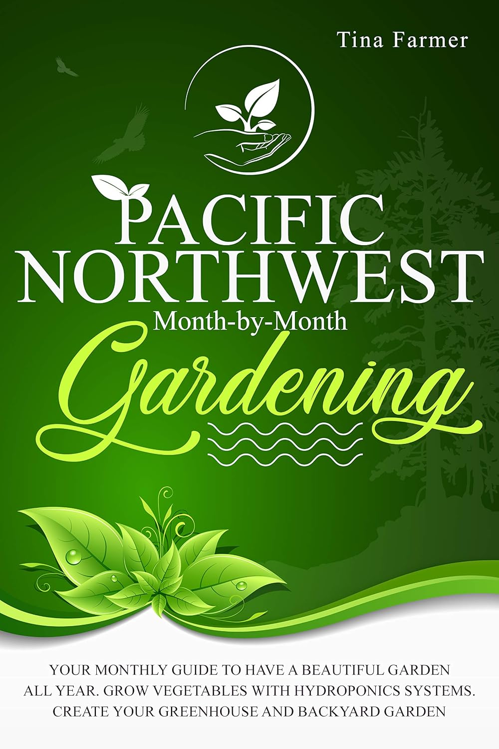 Pacific Northwest Month-by-Month Gardening: YOUR MONTHLY GUIDE TO HAVE A BEAUTIFUL GARDEN ALL YEAR. GROW VEGETABLES WITH HYDROPONICS SYSTEMS. CREATE YOUR GREENHOUSE AND BACKYARD GARDEN