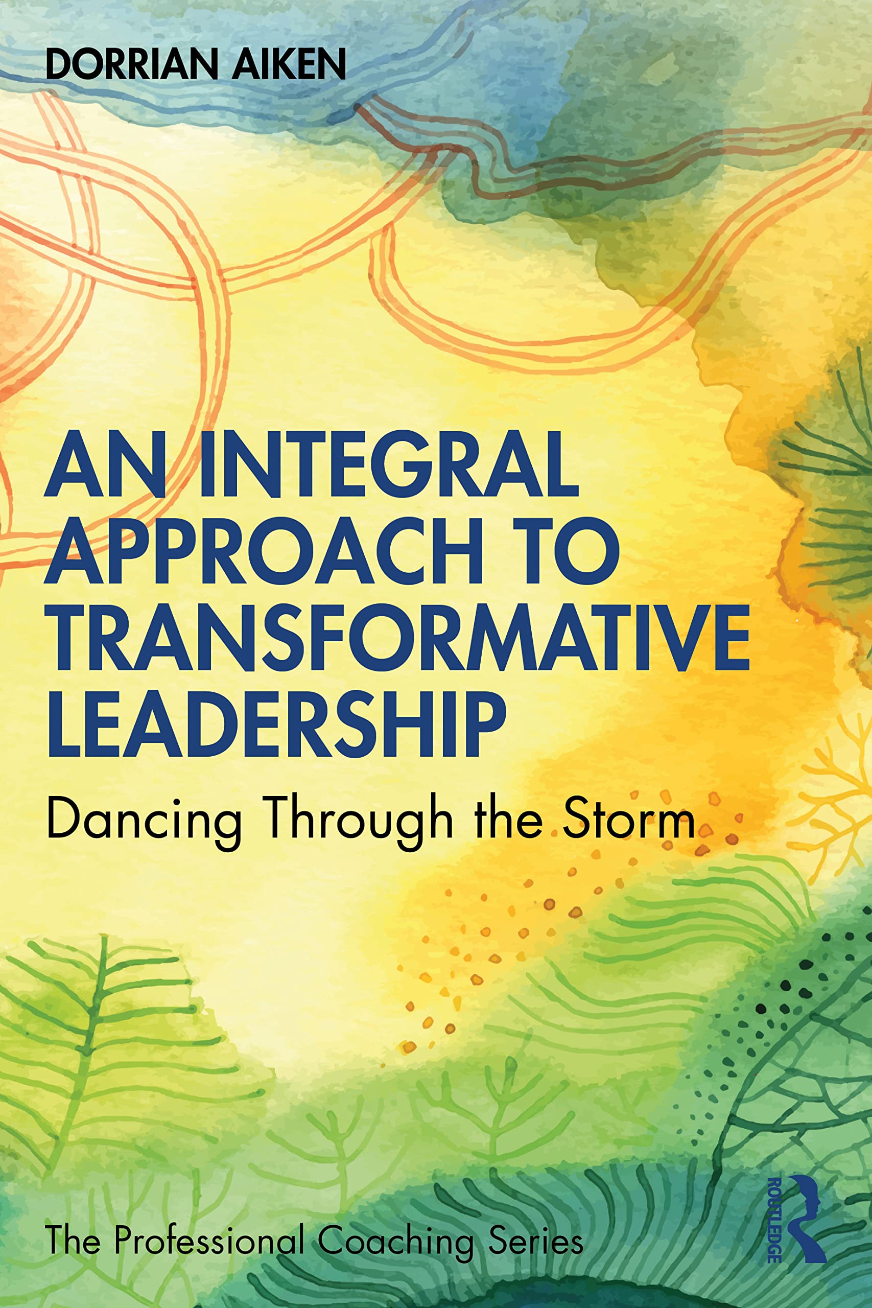 An Integral Approach to Transformative Leadership: Dancing Through the Storm (The Professional Coaching Series)