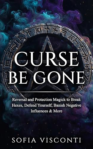 Curse Be Gone: Reversal and Protection Magick to Break Hexes,