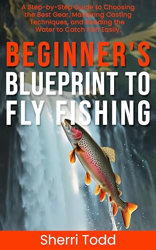 Beginner's Blueprint to Fly Fishing: A Step-by-Step Guide to Choosing the Best Gear, Mastering Casting Techniques, and Reading the Water to Catch Fish Easily.