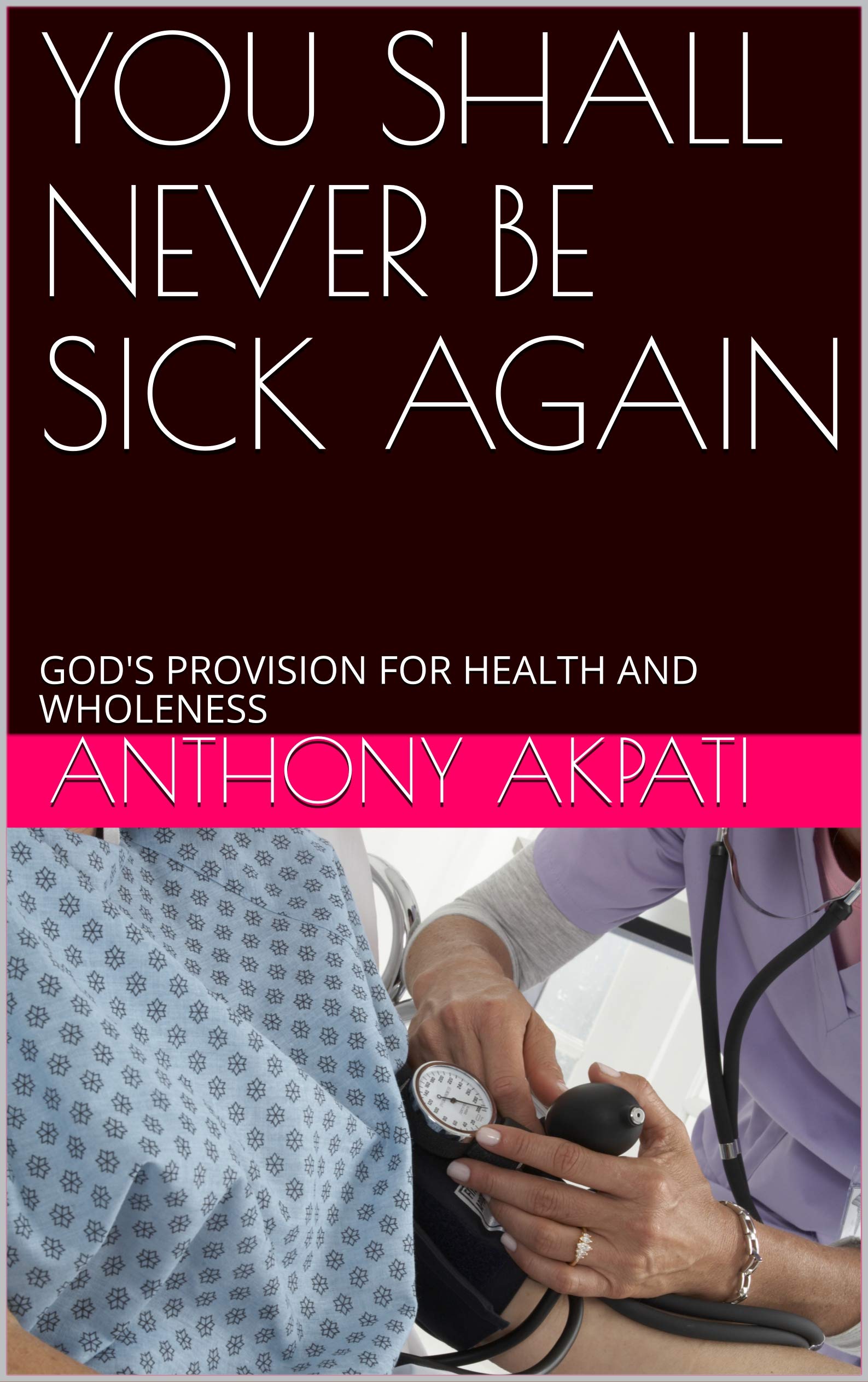 YOU SHALL NEVER BE SICK AGAIN: GOD'S PROVISION FOR HEALTH AND WHOLENESS