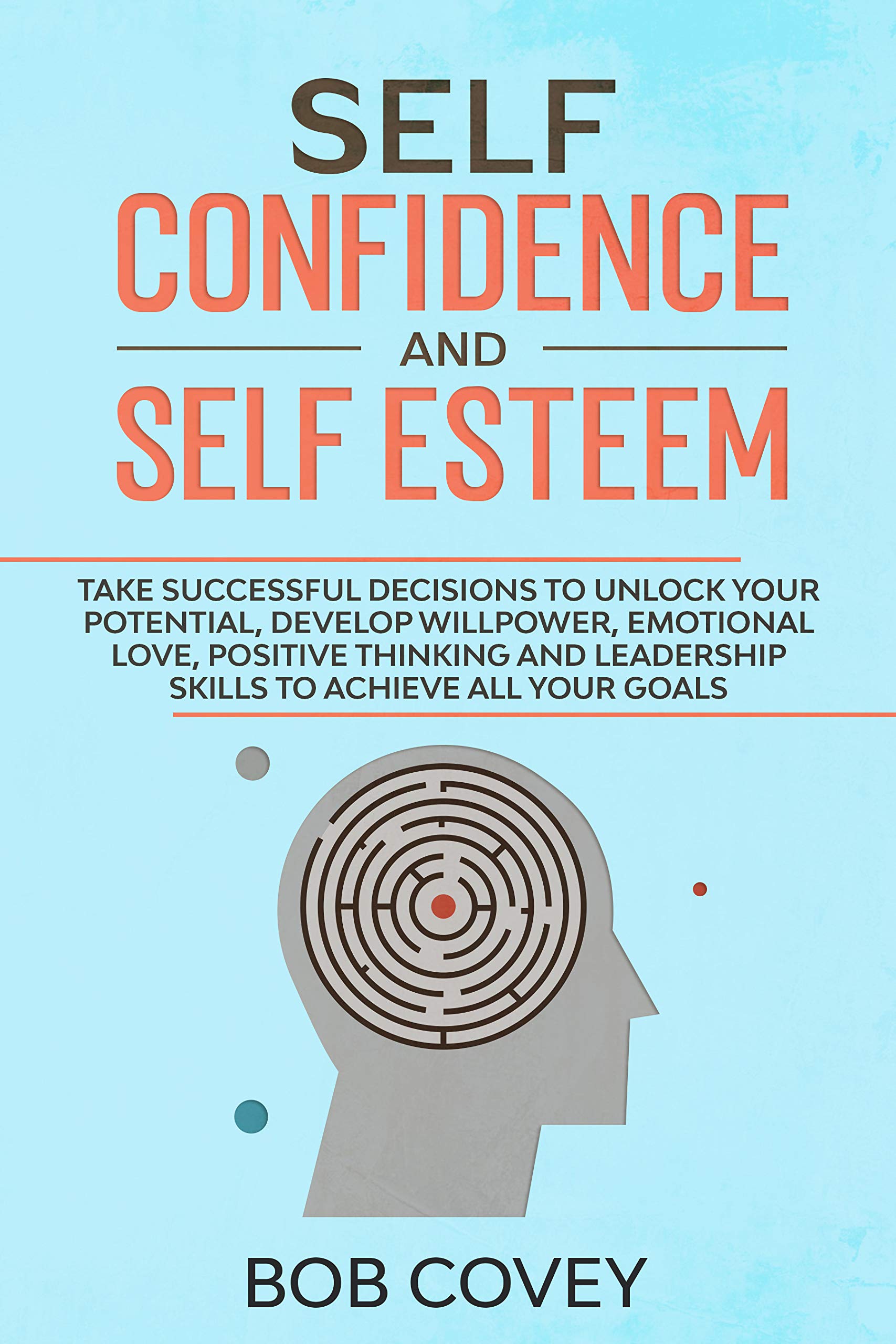 Self Confidence and Self Esteem: Take Successful Decisions to Unlock your Potential, Develop Willpower, Emotional Love, Positive Thinking and Leadership Skills to Achieve All Your Goals