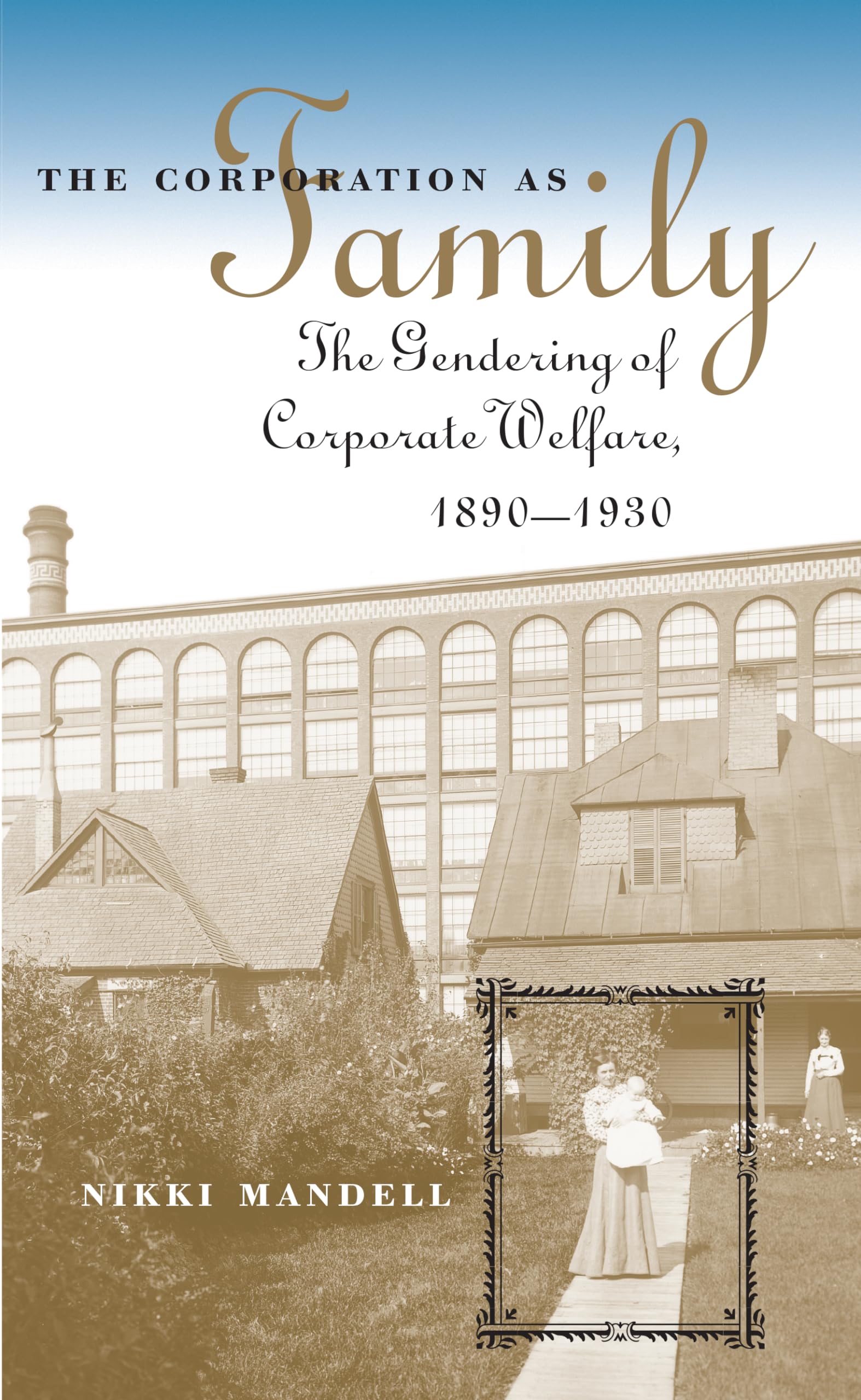 The Corporation as Family: The Gendering of Corporate Welfare, 1890-1930 (The Luther H. Hodges Jr. and Luther H. Hodges Sr. Series on Business, Entrepreneurship, and Public Policy)