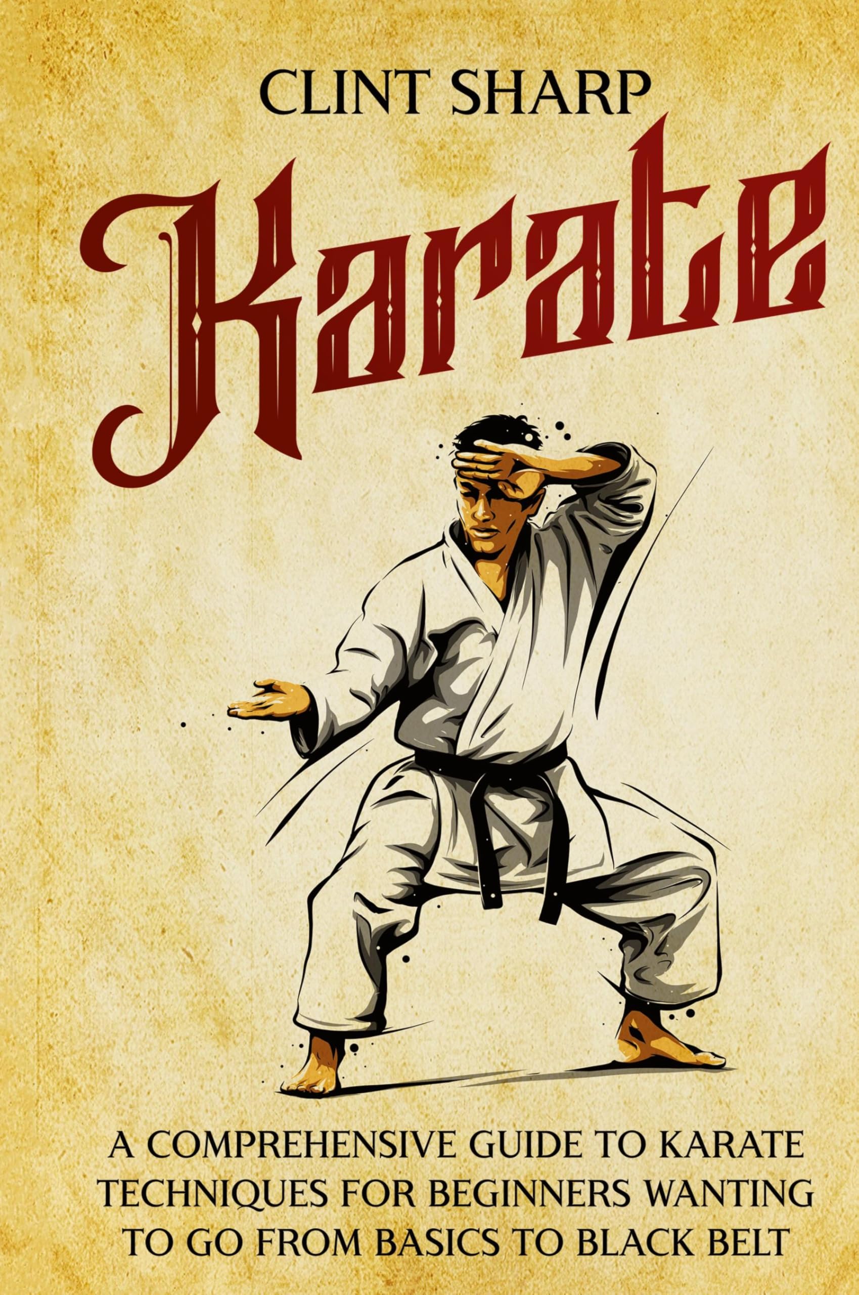 Karate: A Comprehensive Guide to Karate Techniques for Beginners Wanting to Go from Basics to Black Belt