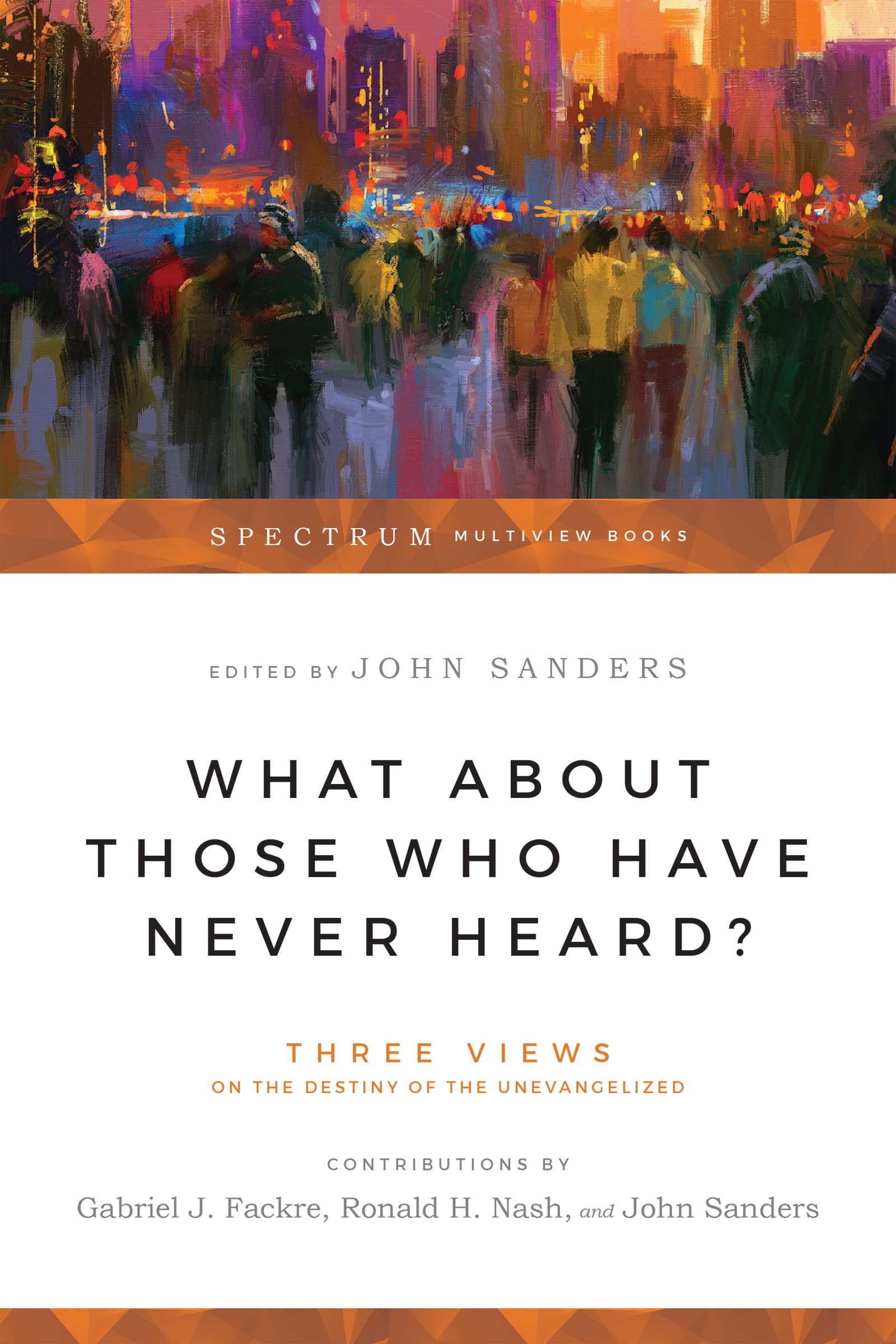 What About Those Who Have Never Heard? – Three Views on the Destiny of the Unevangelized (Spectrum Multiview Book Series)