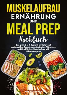 Muskelaufbau Ernährung und Meal Prep Kochbuch: Das große 2-in-1-Buch mit köstlichen und proteinreichen Rezepten zum Vorkochen, Mitnehmen und für effektiven Muskelaufbau. Inkl. Nährwertangaben
