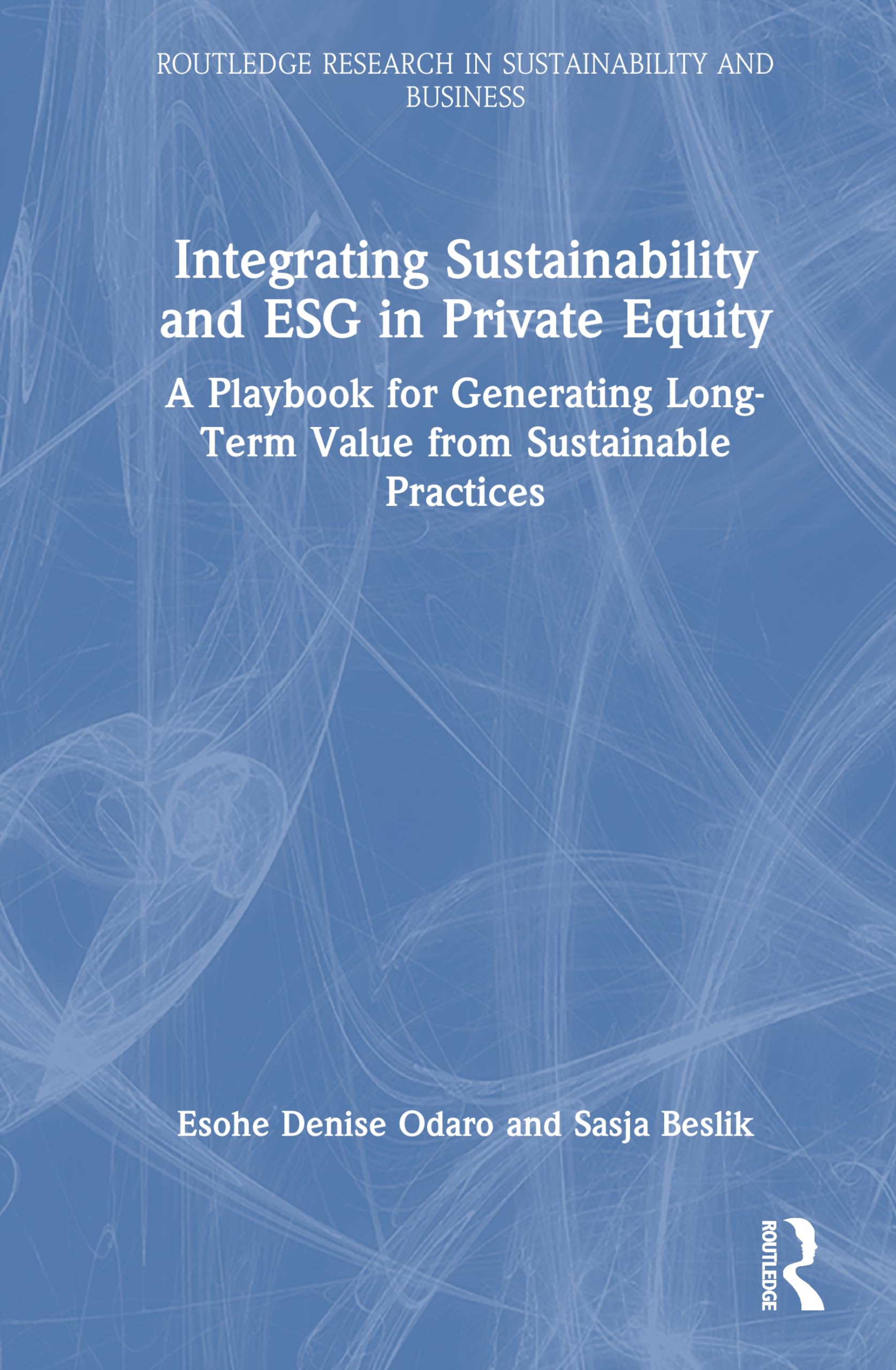 Integrating Sustainability and ESG in Private Equity: A Playbook for Generating Long-Term Value from Sustainable Practices (Routledge Research in Sustainability and Business)