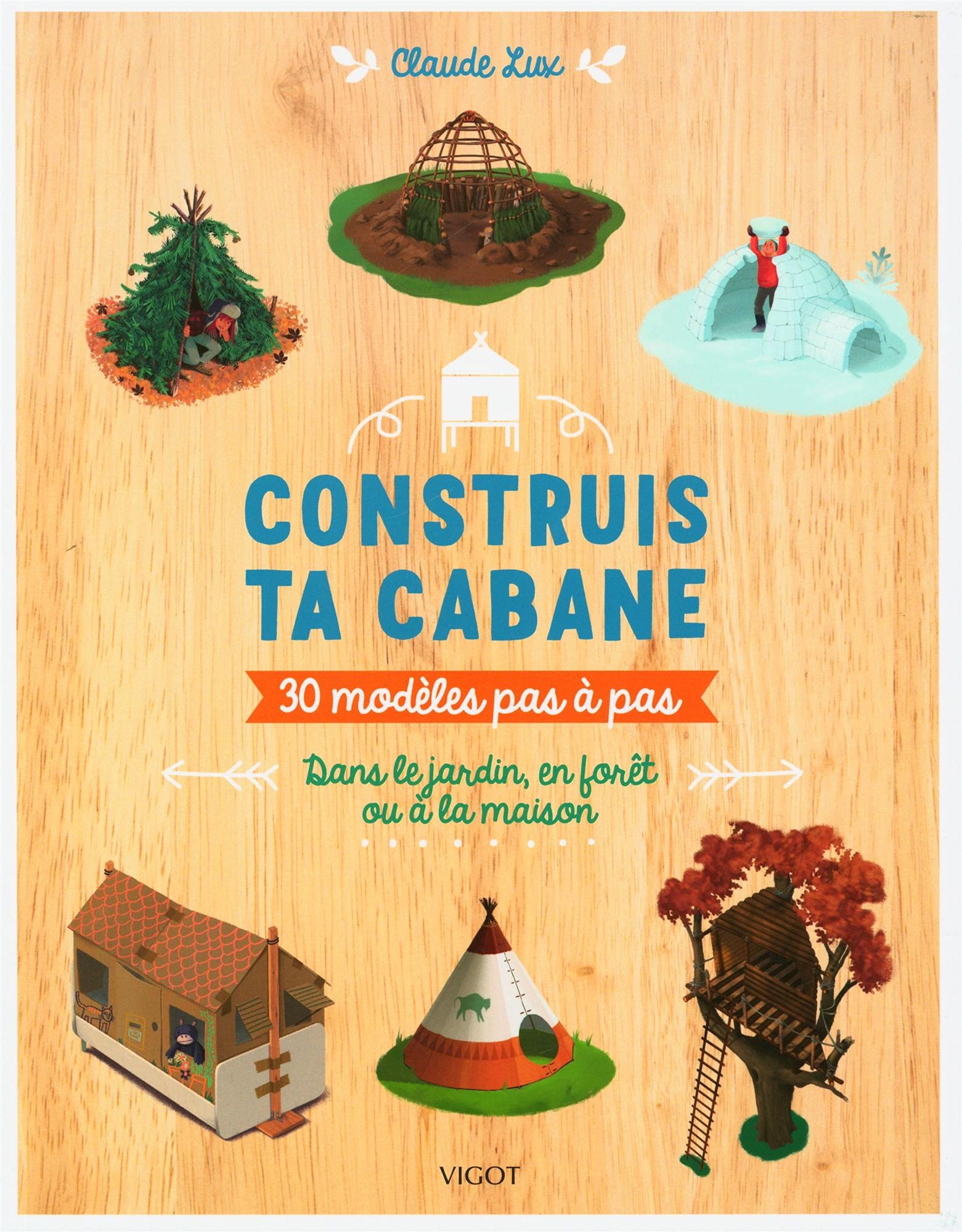 Construis ta cabane !: 30 modèles pas-à-pas : dans le jardin, en forêt ou à la maison