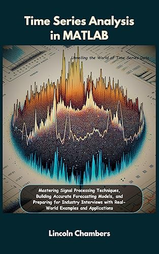 Time Series Analysis in MATLAB: Mastering Signal Processing Techniques, Building Accurate Forecasting Models, and Preparing for Industry Interviews with Real-World Examples and Applications