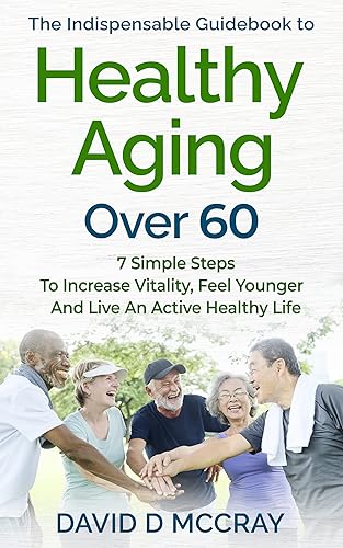 The Indispensable Guidebook To Healthy Aging Over 60: 7 Simple