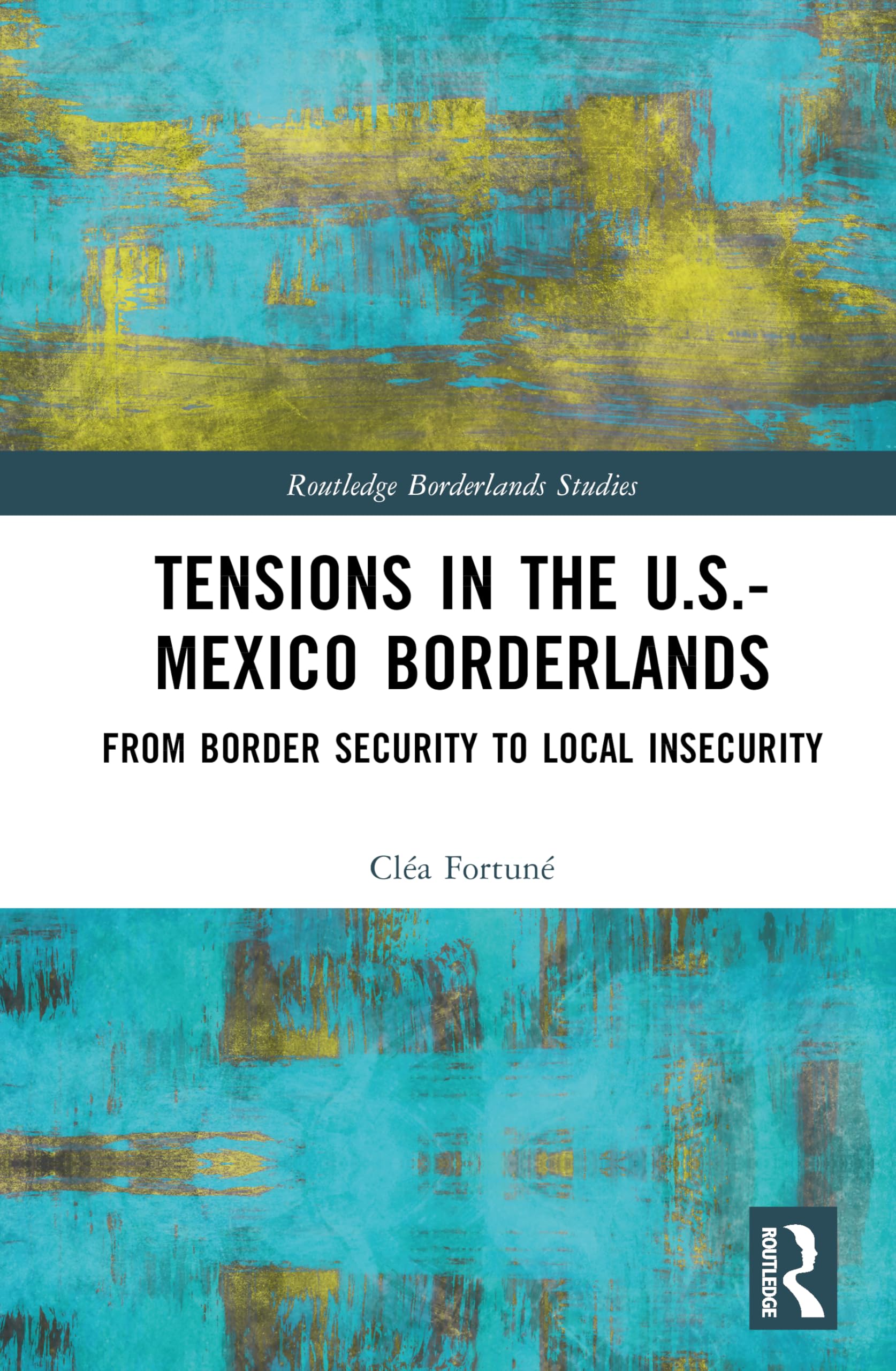 Tensions In The U.S.-Mexico Borderlands: From Border Security To Local Insecurity (Routledge Borderlands Studies)