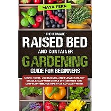 The Ultimate Raised Bed and Container Gardening Guide for Beginners Grow Herbs, Vegetables, and Flowers in Any Small Space with Simple DIY Methods and Low-Maintenance Tips That Actually Work
