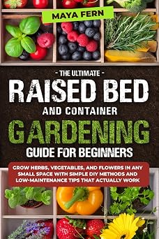 The Ultimate Raised Bed and Container Gardening Guide for Beginners Grow Herbs, Vegetables, and Flowers in Any Small Space with Simple DIY Methods and Low-Maintenance Tips That Actually Work