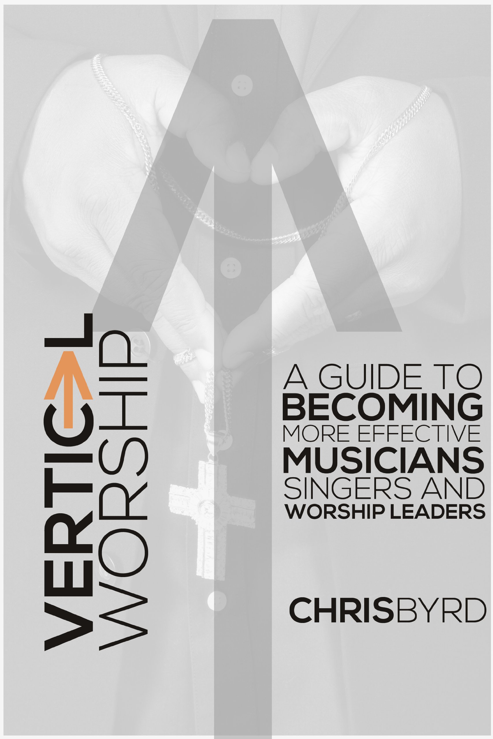 Vertical Worship: A Guide To Becoming More Effective Musicians Singers and Worship Leaders