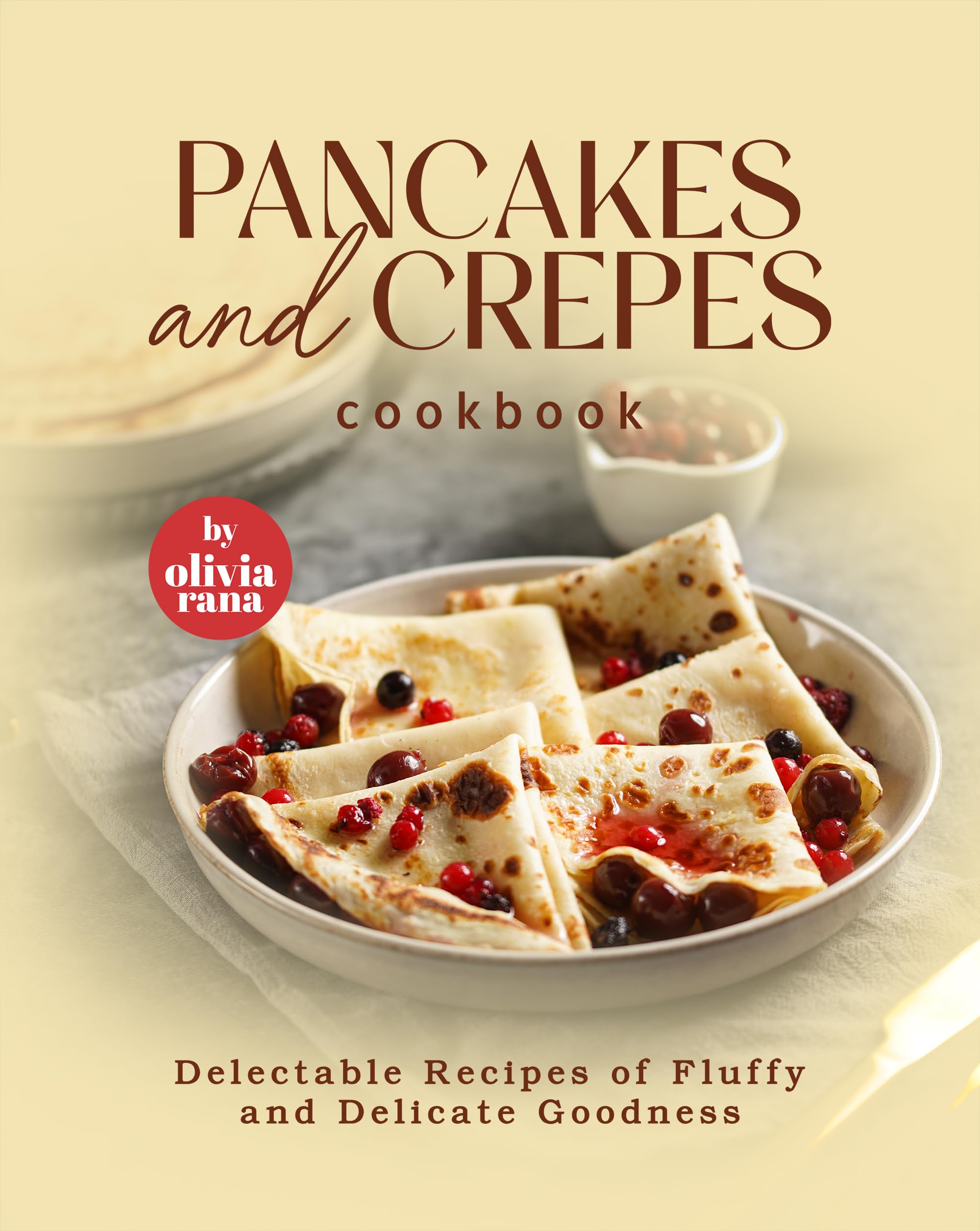 Pancakes and Crepes Cookbook: Delectable Recipes of Fluffy and Delicate Goodness