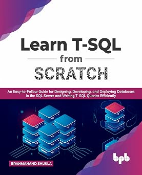 Learn T-SQL From Scratch An Easy-to-Follow Guide for Designing, Developing, and Deploying Databases in the SQL Server and Writing T-SQL Queries Efficiently English Edition