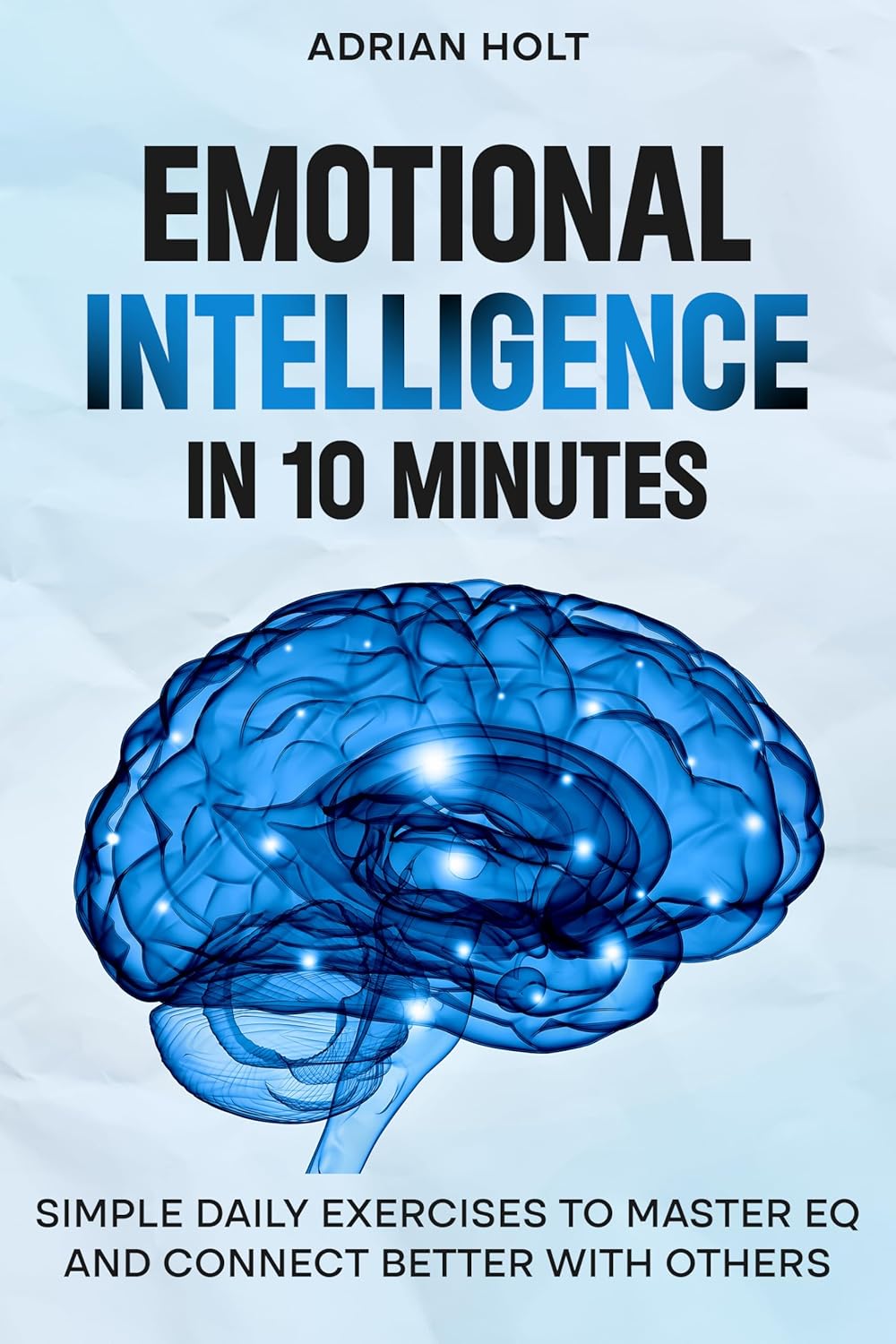 Emotional Intelligence in 10 Minutes: 4-Week Daily EQ Exercises to Master Emotions, Boost Communication & Build Stronger Connections