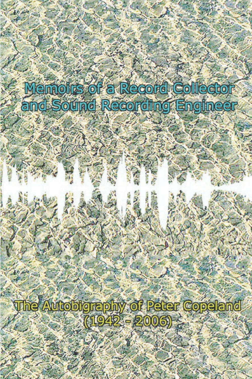 Memoirs of a Record Collector and Sound Recording Engineer: The Autobiography of Peter Copeland (1942 -2006)