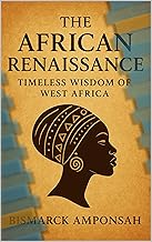 The African Renaissance: Timeless Wisdom of West Africa: Celebrating the History, Philosophy, and Cultural Brilliance of West Africa